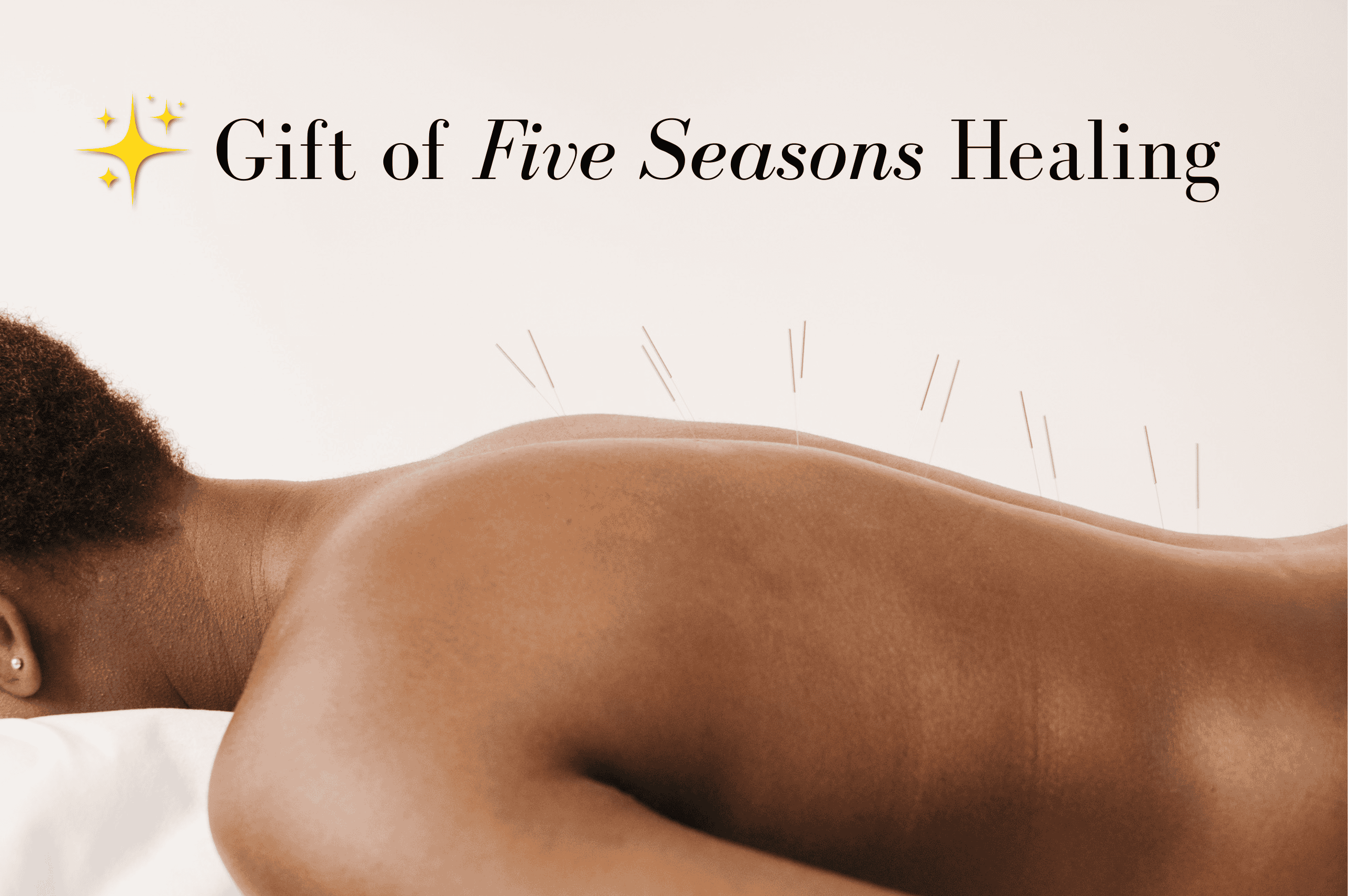 Woman receiving acupuncture on her back with words "Gift of Five Seasons Healing"
