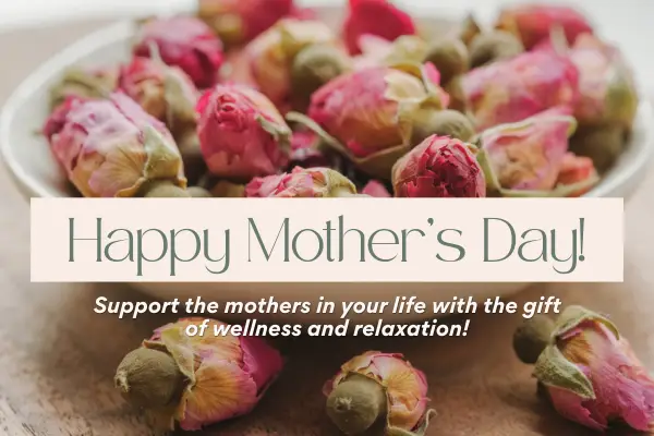 rose buds with text that says Happy Mothers Day: Support the Mothers in your life with the gift of wellness and relaxation